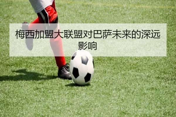 梅西加盟大联盟对巴萨未来的深远影响